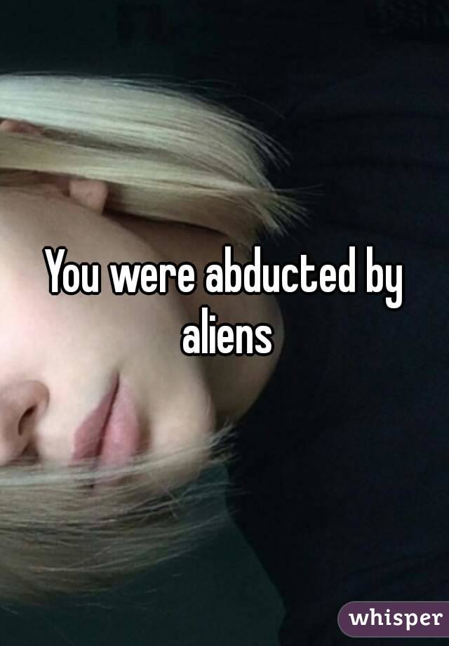 You were abducted by aliens