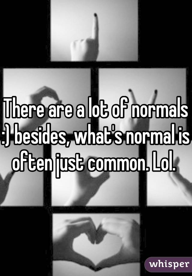 There are a lot of normals :) besides, what's normal is often just common. Lol. 