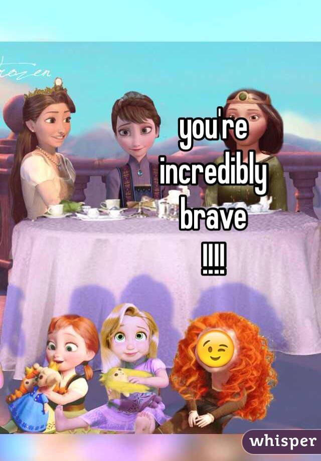 you're 
incredibly 
brave
!!!!

😉 