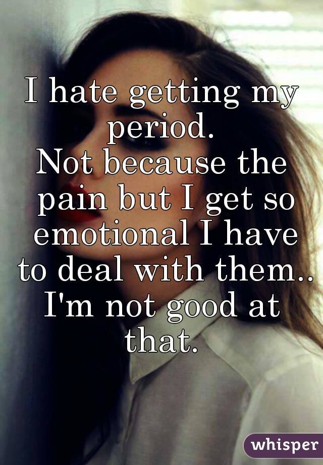 I hate getting my period. 
Not because the pain but I get so emotional I have to deal with them..
I'm not good at that. 