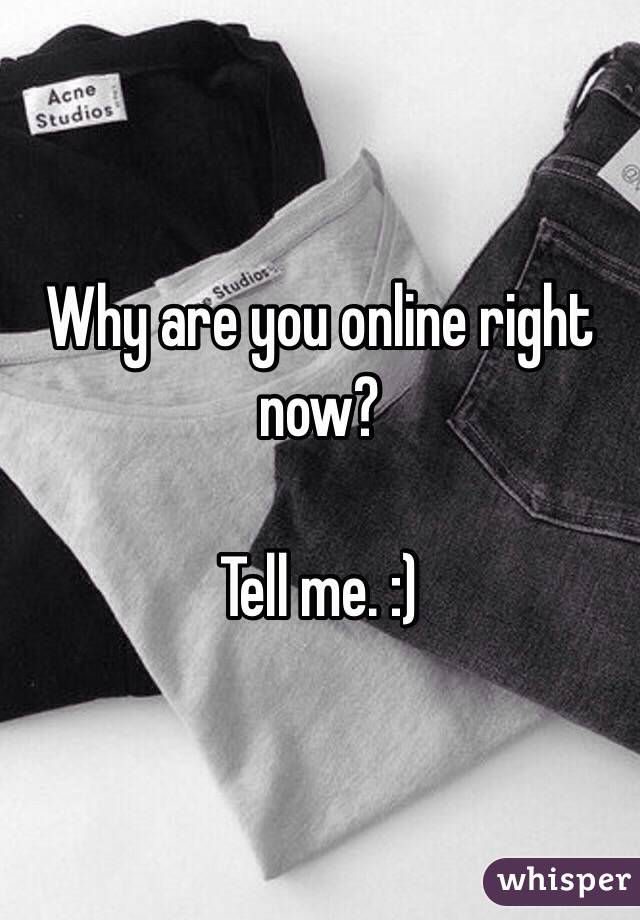 Why are you online right now?

Tell me. :) 