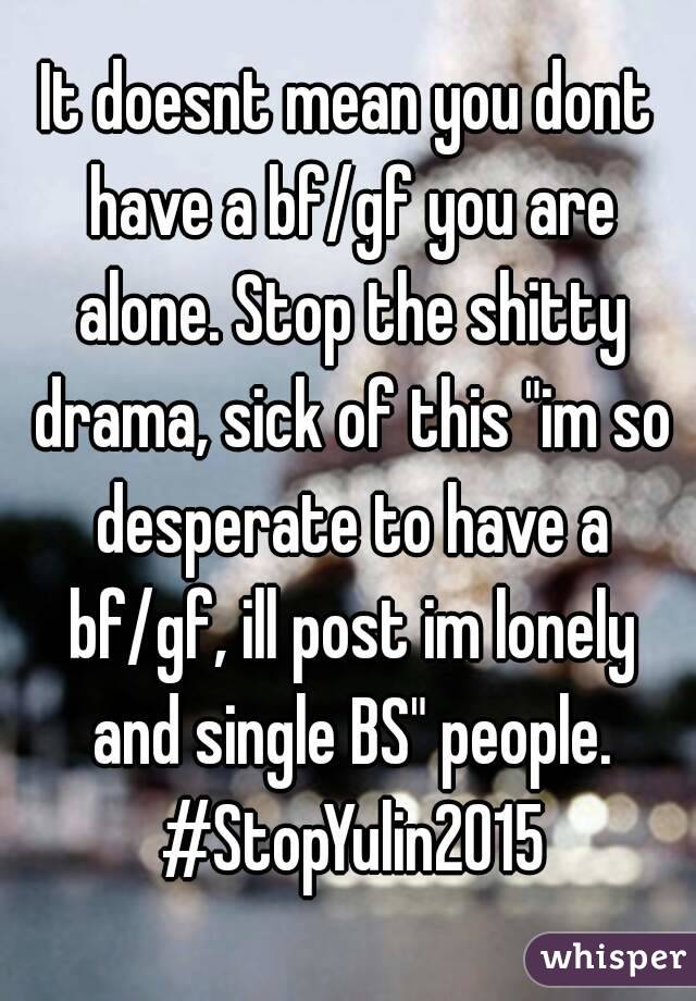 It doesnt mean you dont have a bf/gf you are alone. Stop the shitty drama, sick of this "im so desperate to have a bf/gf, ill post im lonely and single BS" people. #StopYulin2015