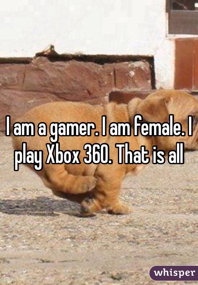 I am a gamer. I am female. I play Xbox 360. That is all