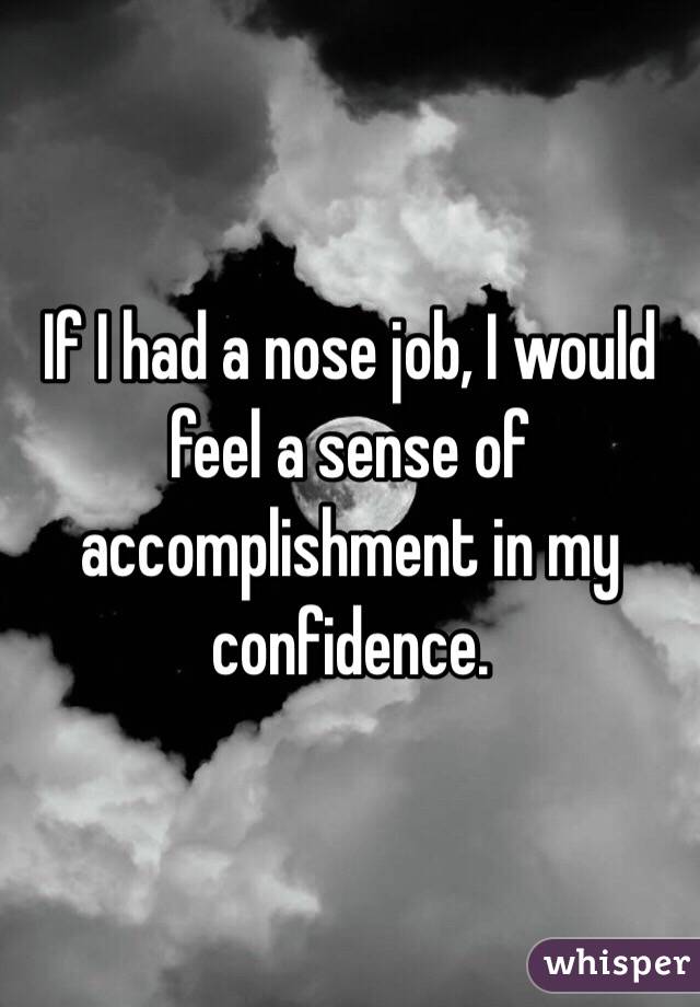 If I had a nose job, I would feel a sense of accomplishment in my confidence. 