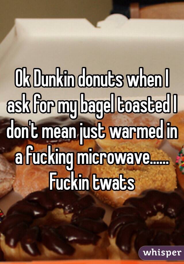 Ok Dunkin donuts when I ask for my bagel toasted I don't mean just warmed in a fucking microwave...... Fuckin twats 