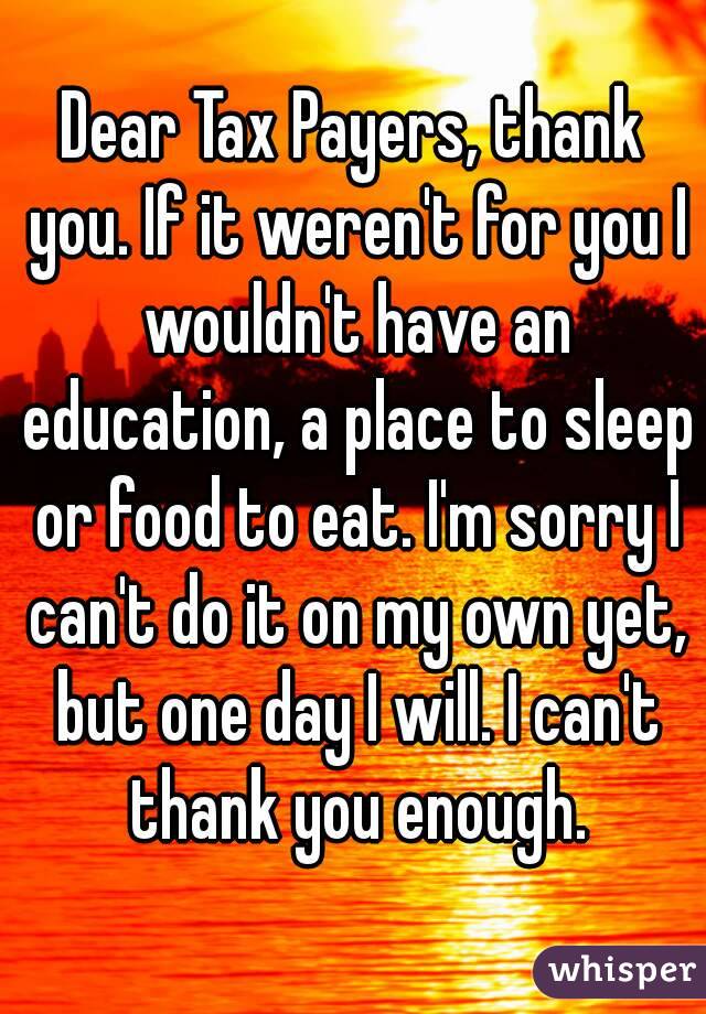 Dear Tax Payers, thank you. If it weren't for you I wouldn't have an education, a place to sleep or food to eat. I'm sorry I can't do it on my own yet, but one day I will. I can't thank you enough.