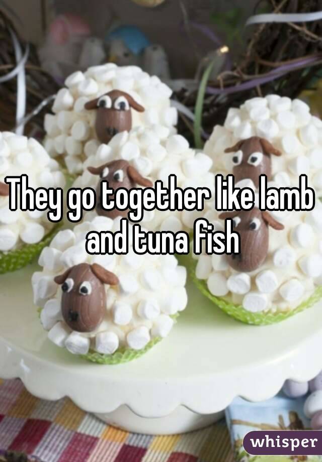 They go together like lamb and tuna fish