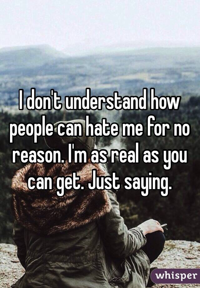 I don't understand how people can hate me for no reason. I'm as real as you can get. Just saying.