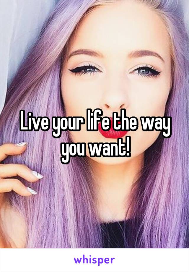 Live your life the way you want!