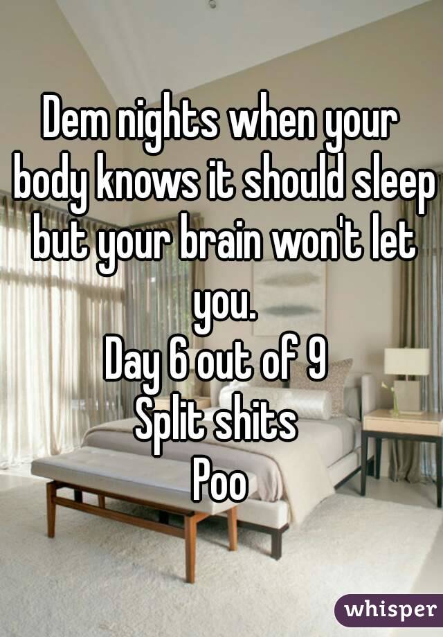 Dem nights when your body knows it should sleep but your brain won't let you.
Day 6 out of 9 
Split shits 
Poo