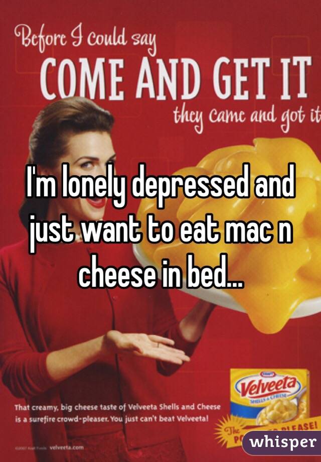 I'm lonely depressed and just want to eat mac n cheese in bed...