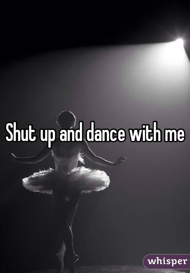 Shut up and dance with me