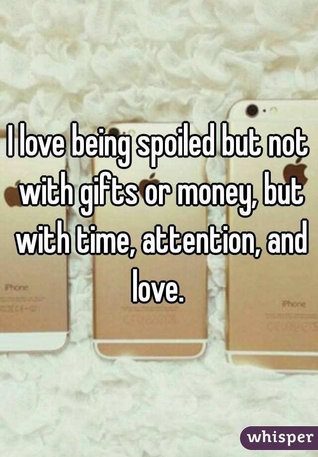 I love being spoiled but not with gifts or money, but with time, attention, and love. 