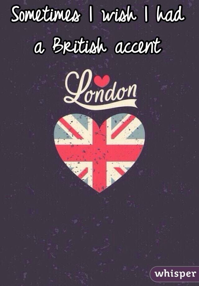 Sometimes I wish I had a British accent 