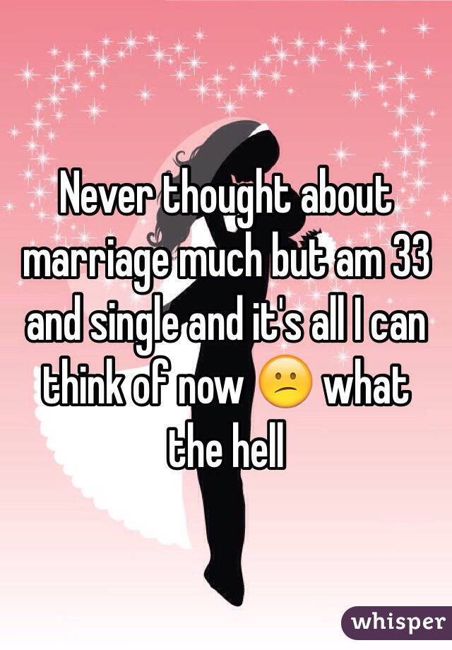 Never thought about marriage much but am 33 and single and it's all I can think of now 😕 what the hell 