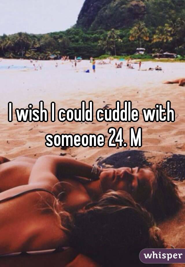 I wish I could cuddle with someone 24. M