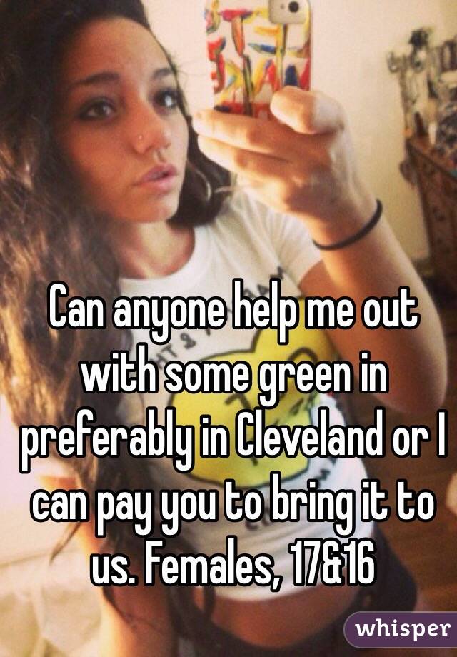 Can anyone help me out with some green in preferably in Cleveland or I can pay you to bring it to us. Females, 17&16
