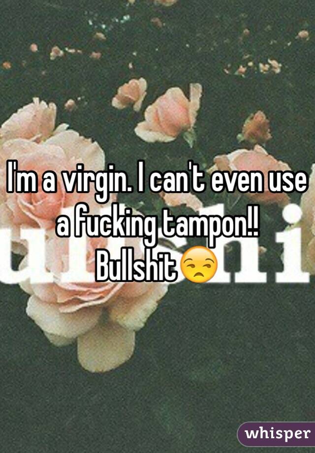 I'm a virgin. I can't even use a fucking tampon!! Bullshit😒