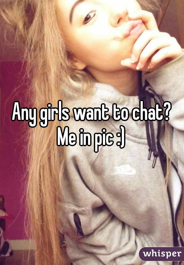 Any girls want to chat? Me in pic :) 