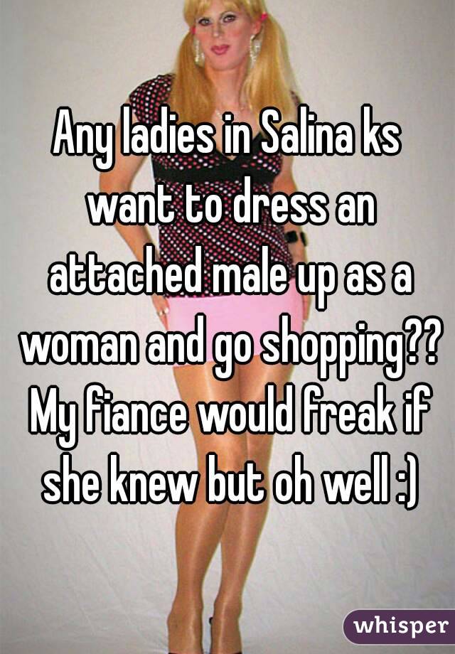 Any ladies in Salina ks want to dress an attached male up as a woman and go shopping?? My fiance would freak if she knew but oh well :)