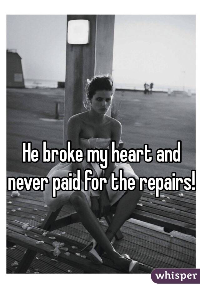 He broke my heart and never paid for the repairs!