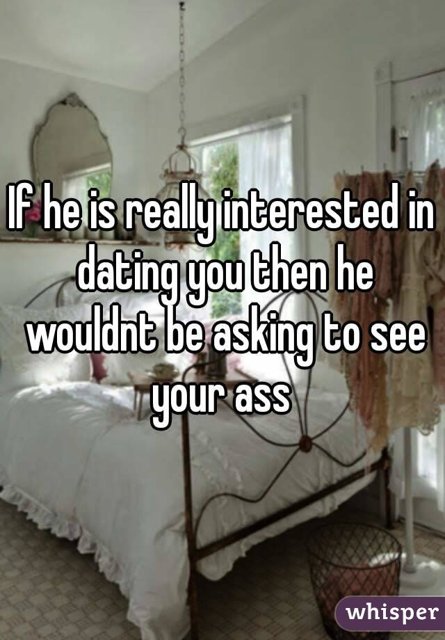 If he is really interested in dating you then he wouldnt be asking to see your ass 