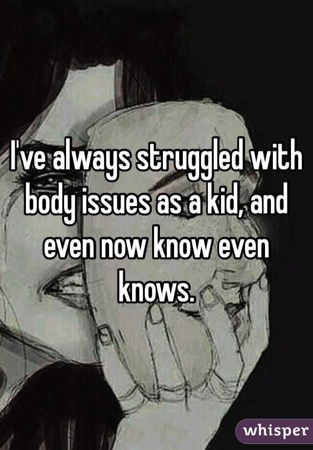 I've always struggled with body issues as a kid, and even now know even knows. 