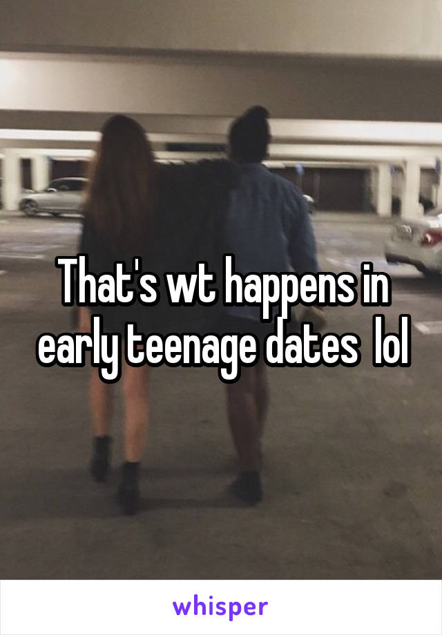 That's wt happens in early teenage dates  lol
