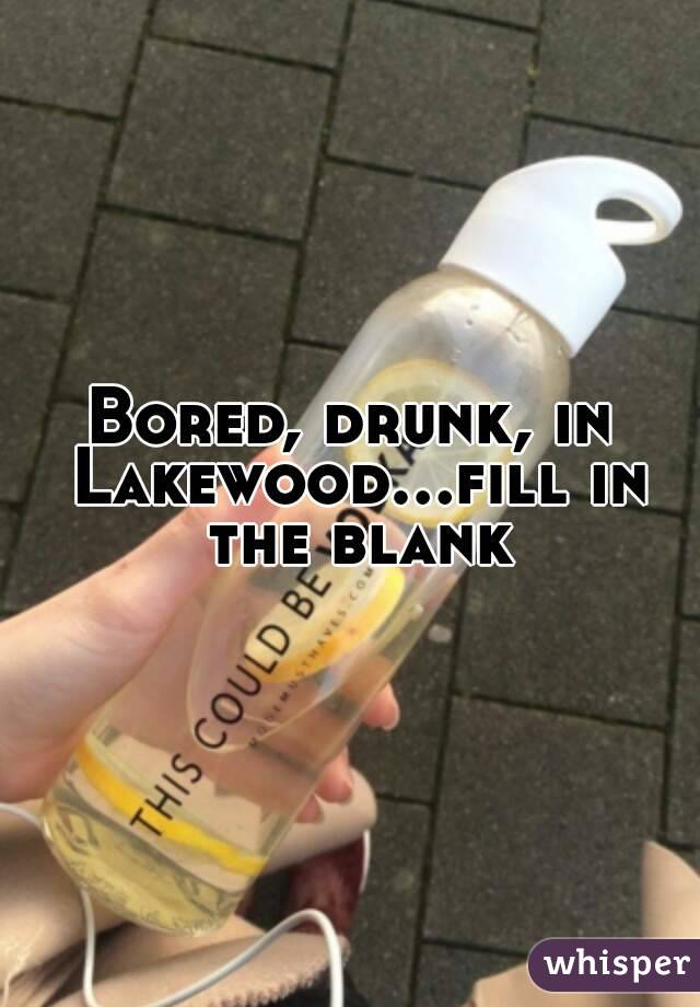 Bored, drunk, in Lakewood...fill in the blank