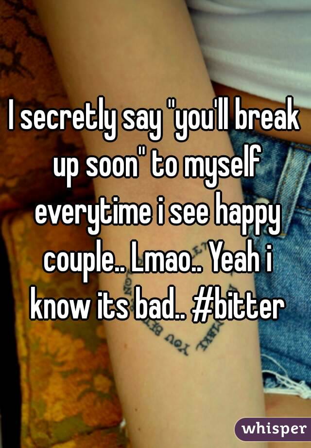 I secretly say "you'll break up soon" to myself everytime i see happy couple.. Lmao.. Yeah i know its bad.. #bitter