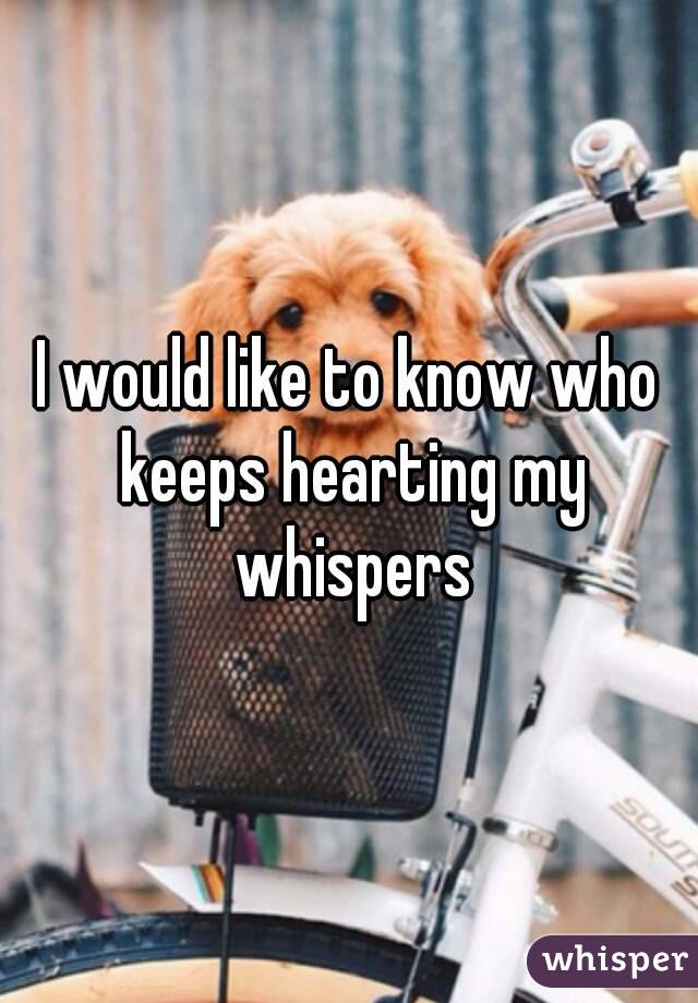 I would like to know who keeps hearting my whispers