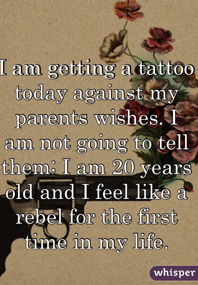 I am getting a tattoo today against my parents wishes. I am not going to tell them; I am 20 years old and I feel like a rebel for the first time in my life. 