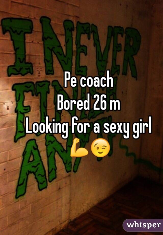 Pe coach 
Bored 26 m 
Looking for a sexy girl 
💪😉