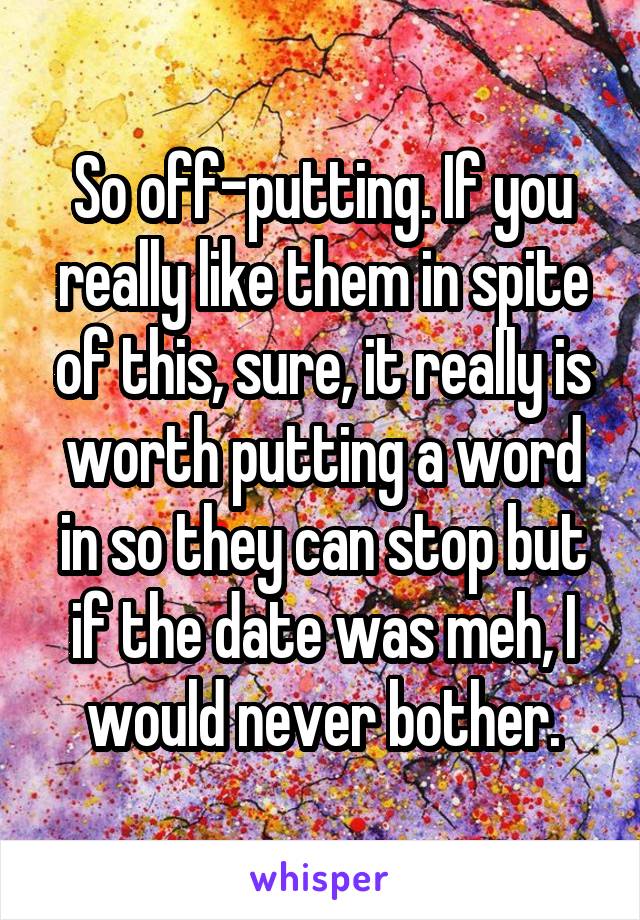 So off-putting. If you really like them in spite of this, sure, it really is worth putting a word in so they can stop but if the date was meh, I would never bother.