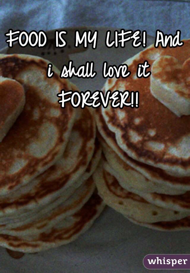 FOOD IS MY LIFE! And i shall love it FOREVER!!