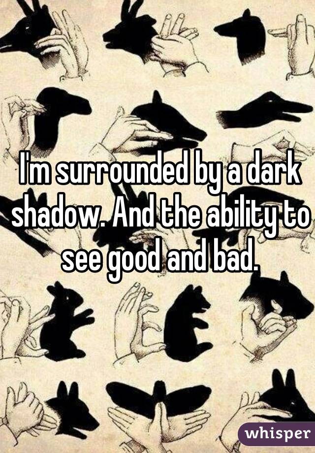 I'm surrounded by a dark shadow. And the ability to see good and bad.