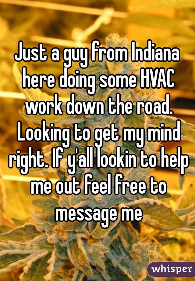 Just a guy from Indiana here doing some HVAC work down the road. Looking to get my mind right. If y'all lookin to help me out feel free to message me