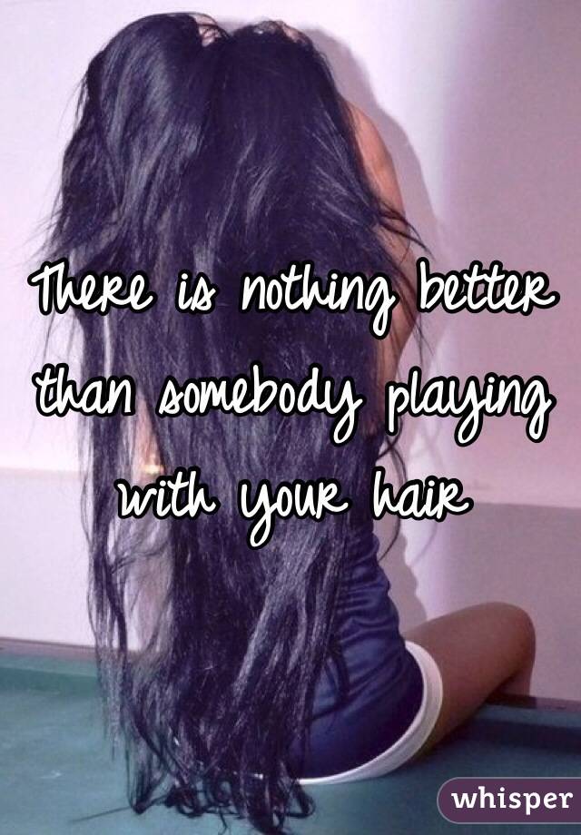 There is nothing better than somebody playing with your hair 