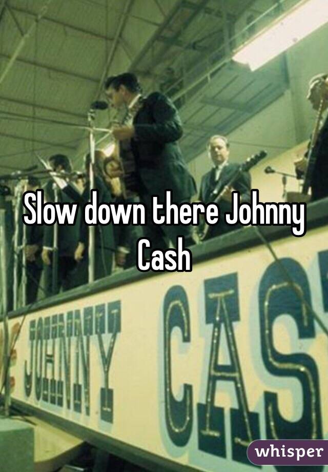 Slow down there Johnny Cash