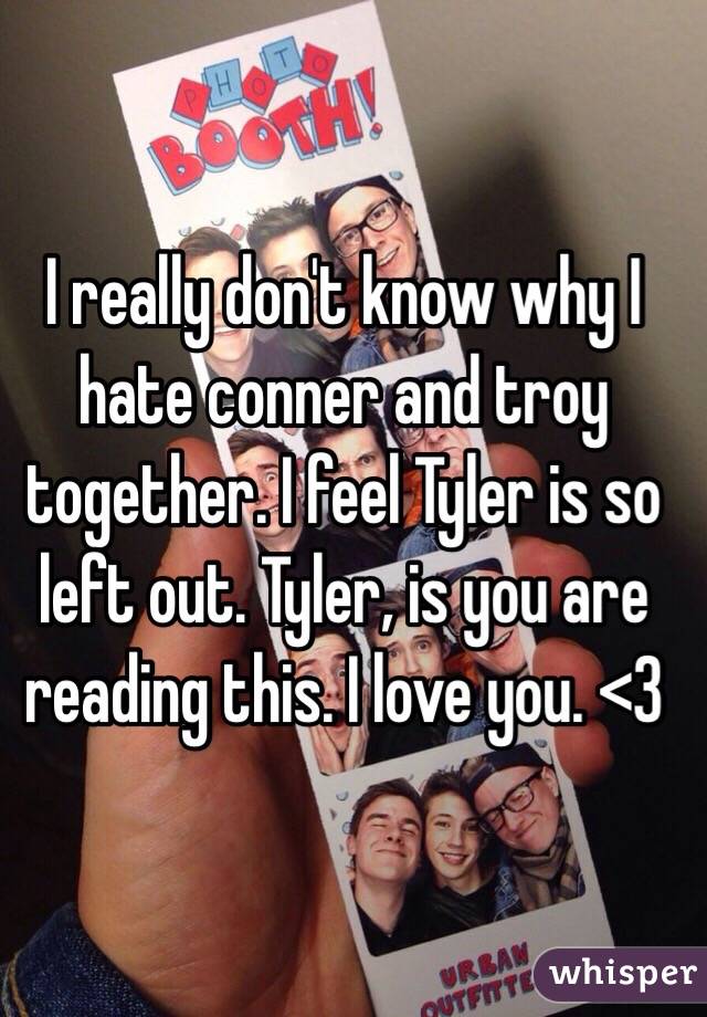 I really don't know why I hate conner and troy together. I feel Tyler is so left out. Tyler, is you are reading this. I love you. <3