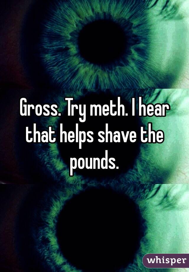 Gross. Try meth. I hear that helps shave the pounds.