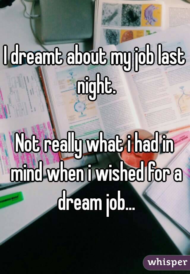 I dreamt about my job last night.

Not really what i had in mind when i wished for a dream job...