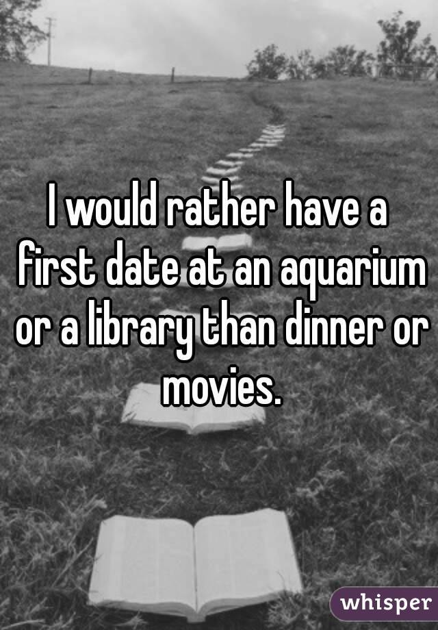 I would rather have a first date at an aquarium or a library than dinner or movies.