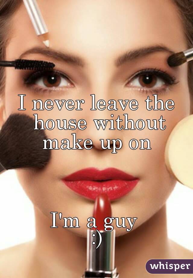 I never leave the house without make up on 



I'm a guy 
:)