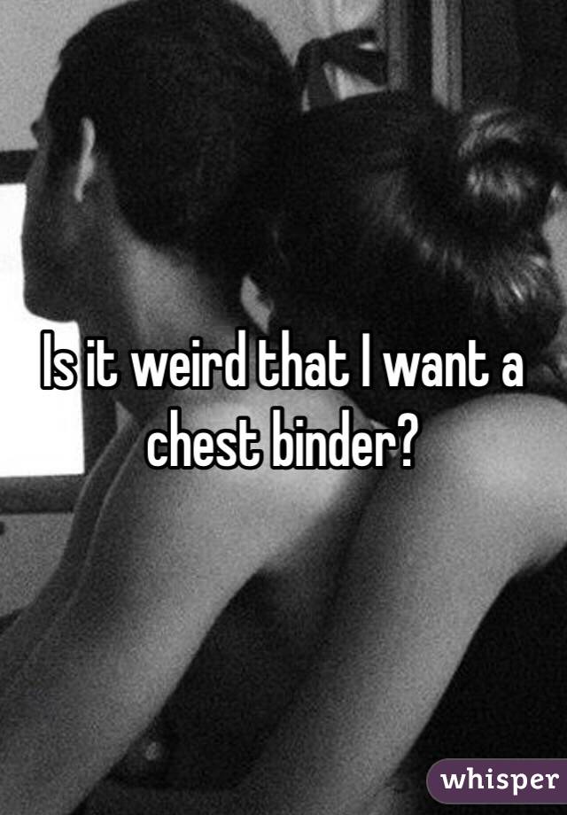 Is it weird that I want a chest binder?