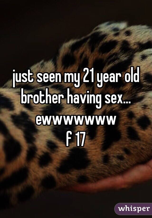 just seen my 21 year old brother having sex... ewwwwwww 
f 17