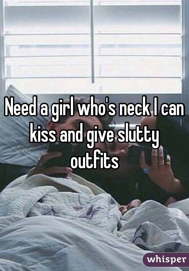 Need a girl who's neck I can kiss and give slutty outfits 