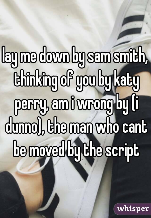 lay me down by sam smith, thinking of you by katy perry, am i wrong by (i dunno), the man who cant be moved by the script