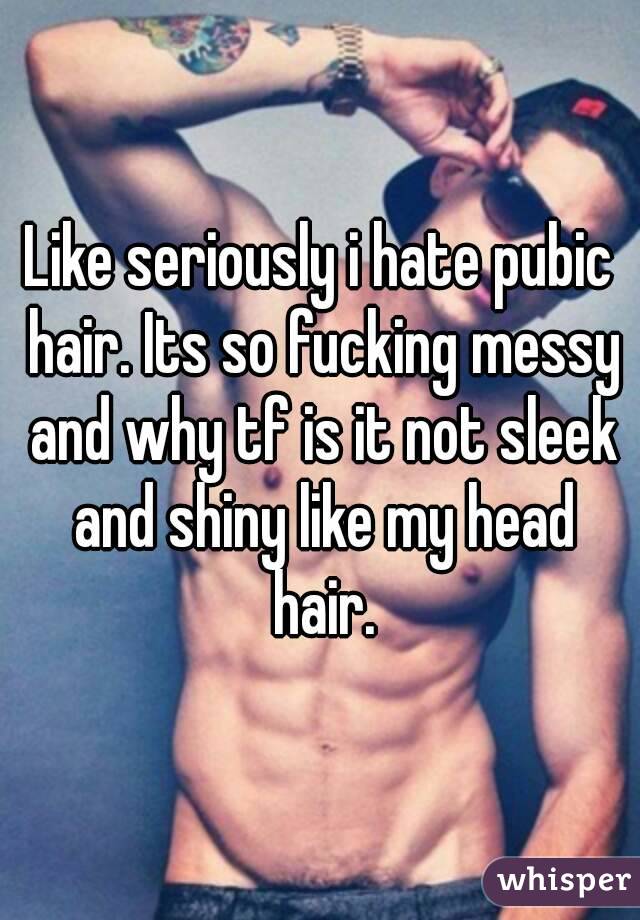 Like seriously i hate pubic hair. Its so fucking messy and why tf is it not sleek and shiny like my head hair.