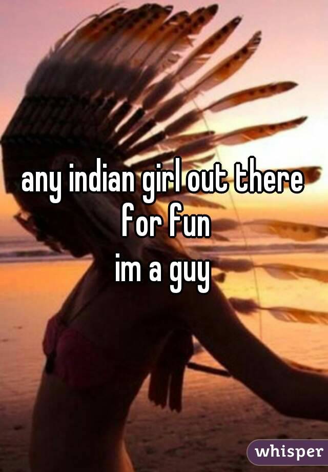 any indian girl out there for fun
im a guy